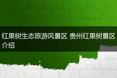 红果树生态旅游风景区 贵州红果树景区介绍