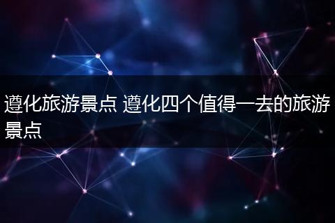 遵化旅游景点 遵化四个值得一去的旅游景点