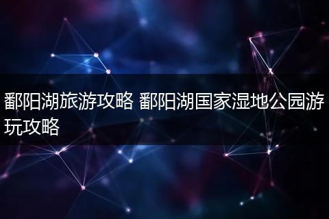 鄱阳湖旅游攻略 鄱阳湖国家湿地公园游玩攻略