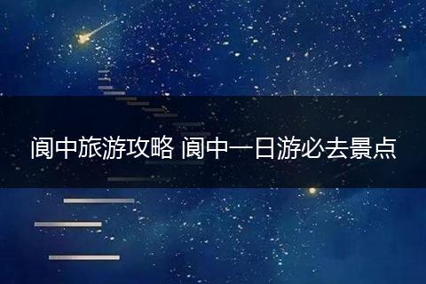 阆中旅游攻略 阆中一日游必去景点