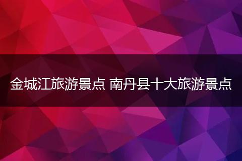 金城江旅游景点 南丹县十大旅游景点