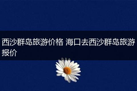 西沙群岛旅游价格 海口去西沙群岛旅游报价