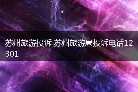 苏州旅游投诉 苏州旅游局投诉电话12301