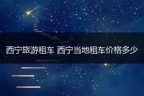 西宁旅游租车 西宁当地租车价格多少