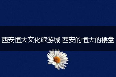 西安恒大文化旅游城 西安的恒大的楼盘