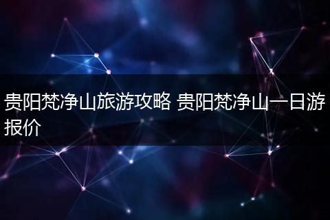 贵阳梵净山旅游攻略 贵阳梵净山一日游报价