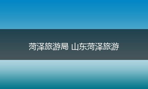 菏泽旅游局 山东菏泽旅游