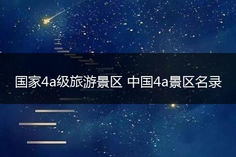 国家4a级旅游景区 中国4a景区名录