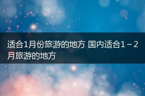 适合1月份旅游的地方 国内适合1～2月旅游的地方
