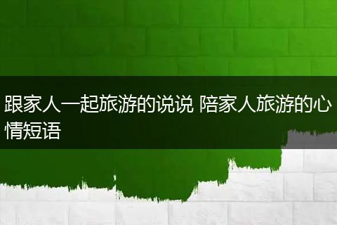 跟家人一起旅游的说说 陪家人旅游的心情短语