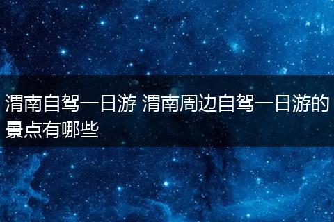 渭南自驾一日游 渭南周边自驾一日游的景点有哪些