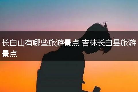 长白山有哪些旅游景点 吉林长白县旅游景点