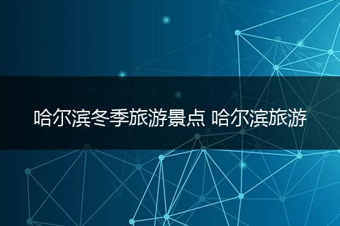 哈尔滨冬季旅游景点 哈尔滨旅游