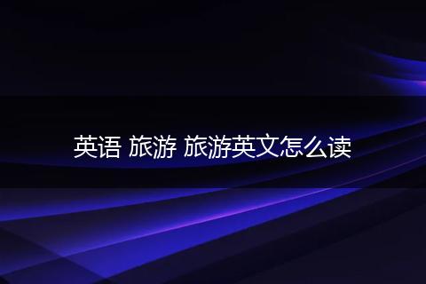 英语 旅游 旅游英文怎么读