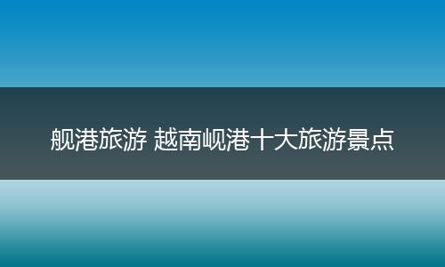 舰港旅游 越南岘港十大旅游景点