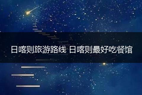 日喀则旅游路线 日喀则最好吃餐馆