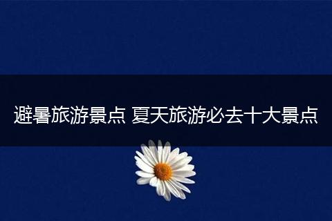 避暑旅游景点 夏天旅游必去十大景点