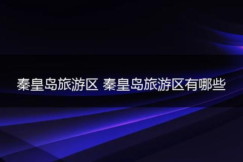 秦皇岛旅游区 秦皇岛旅游区有哪些