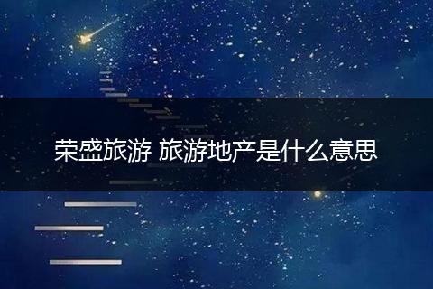 荣盛旅游 旅游地产是什么意思