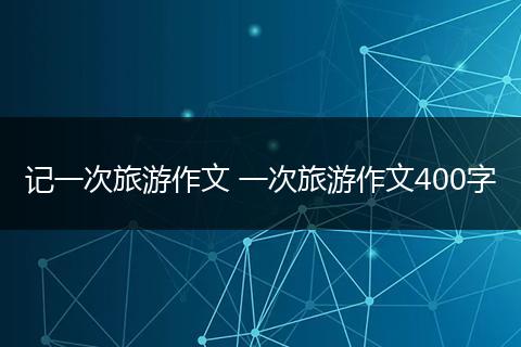 记一次旅游作文 一次旅游作文400字