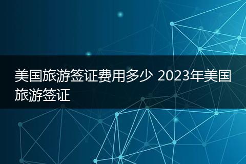 美国旅游签证费用多少 2023年美国旅游签证