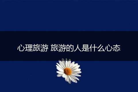 心理旅游 旅游的人是什么心态