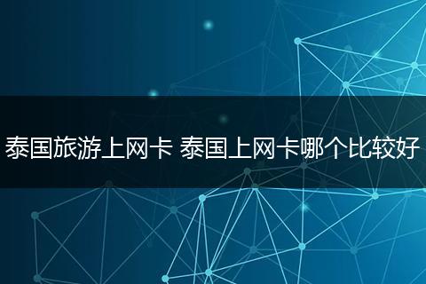 泰国旅游上网卡 泰国上网卡哪个比较好