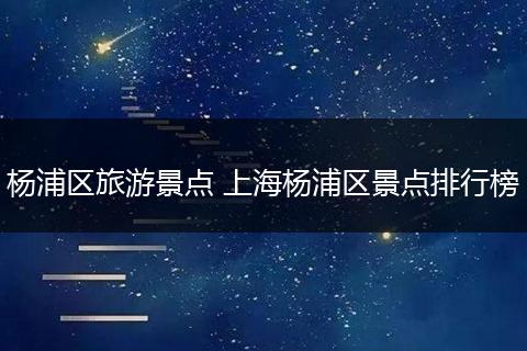 杨浦区旅游景点 上海杨浦区景点排行榜