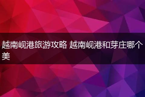 越南岘港旅游攻略 越南岘港和芽庄哪个美
