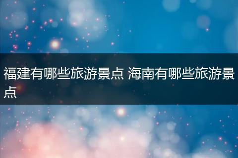 福建有哪些旅游景点 海南有哪些旅游景点