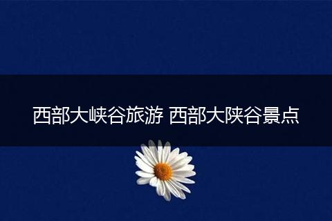 西部大峡谷旅游 西部大陕谷景点