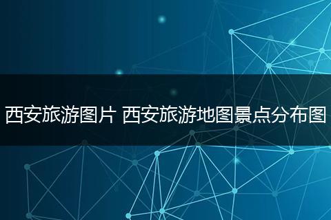 西安旅游图片 西安旅游地图景点分布图