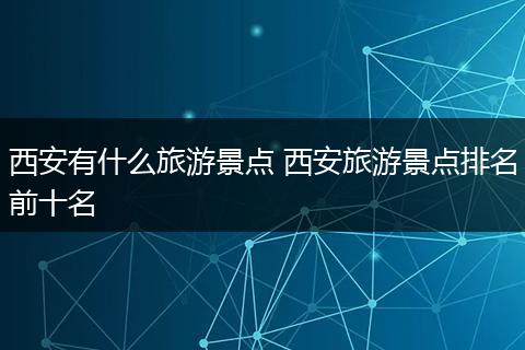 西安有什么旅游景点 西安旅游景点排名前十名