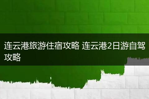 连云港旅游住宿攻略 连云港2日游自驾攻略