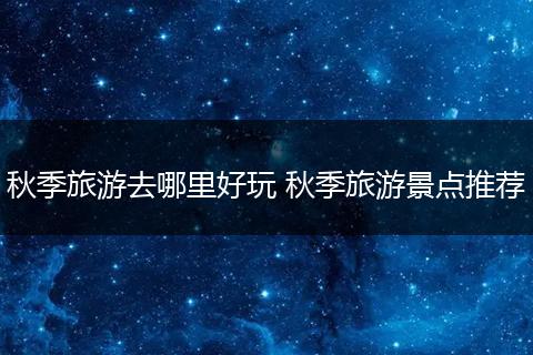 秋季旅游去哪里好玩 秋季旅游景点推荐