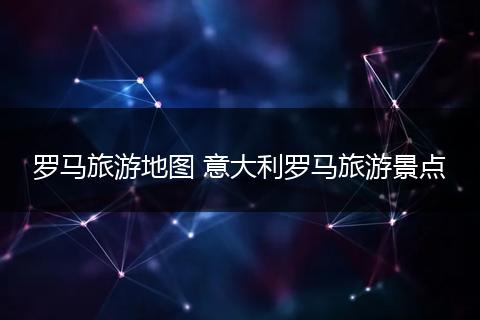 罗马旅游地图 意大利罗马旅游景点