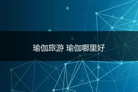 瑜伽旅游 瑜伽哪里好