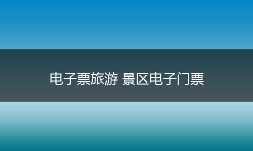 电子票旅游 景区电子门票