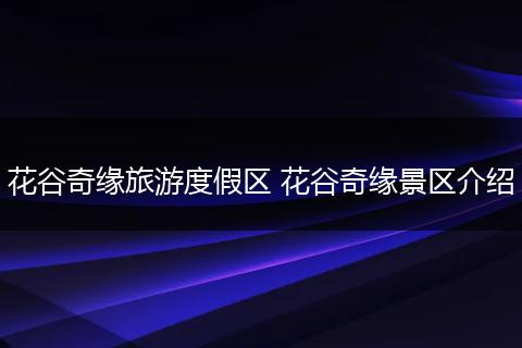 花谷奇缘旅游度假区 花谷奇缘景区介绍