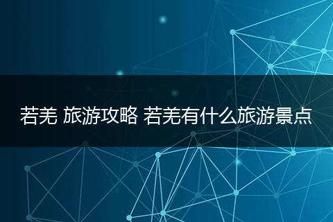 若羌 旅游攻略 若羌有什么旅游景点