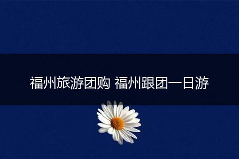 福州旅游团购 福州跟团一日游
