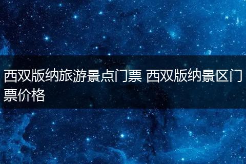 西双版纳旅游景点门票 西双版纳景区门票价格