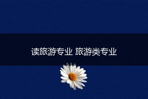 读旅游专业 旅游类专业