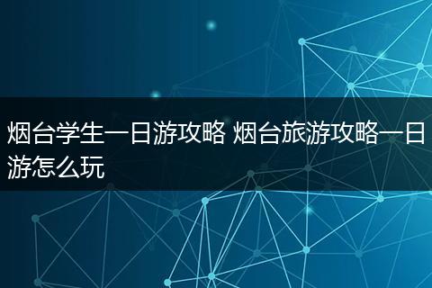 烟台学生一日游攻略 烟台旅游攻略一日游怎么玩