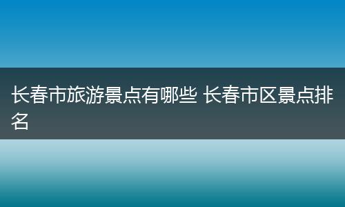 长春市旅游景点有哪些 长春市区景点排名
