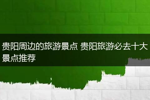 贵阳周边的旅游景点 贵阳旅游必去十大景点推荐