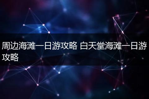 周边海滩一日游攻略 白天堂海滩一日游攻略