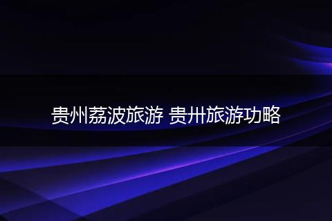 贵州荔波旅游 贵卅旅游功略