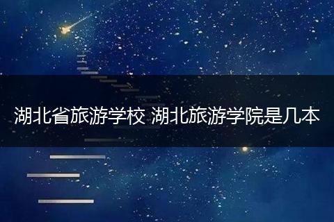 湖北省旅游学校 湖北旅游学院是几本