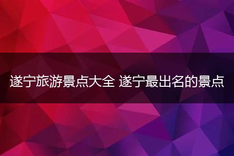 遂宁旅游景点大全 遂宁最出名的景点